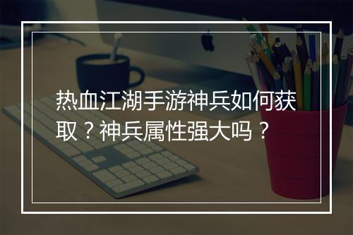 热血江湖手游神兵如何获取？神兵属性强大吗？