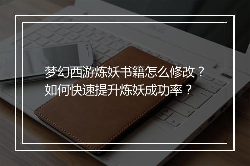 梦幻西游炼妖书籍怎么修改?如何快速提升炼妖成功率?