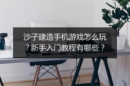 沙子建造手机游戏怎么玩?新手入门教程有哪些?