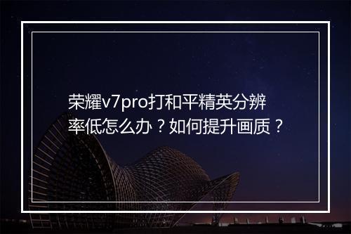 荣耀v7pro打和平精英分辨率低怎么办?如何提升画质?