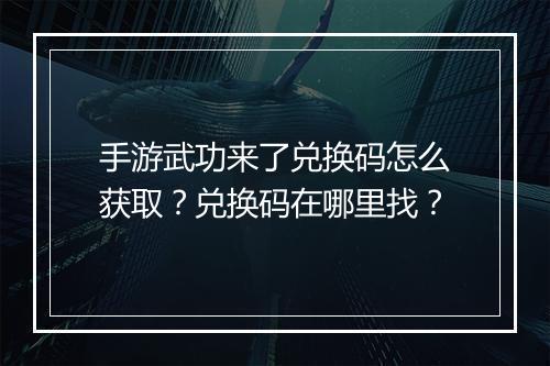 手游武功来了兑换码怎么获取?兑换码在哪里找?