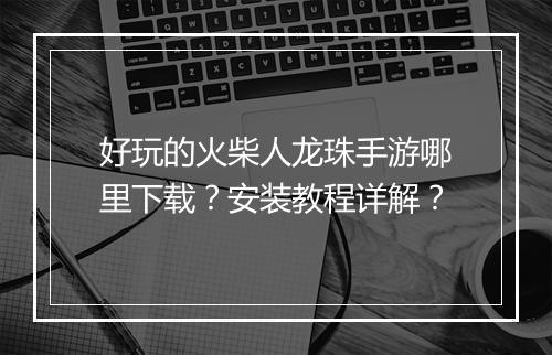 好玩的火柴人龙珠手游哪里下载?安装教程详解?