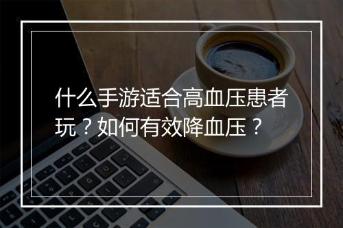 什么手游适合高血压患者玩？如何有效降血压？