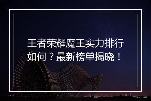 王者荣耀魔王实力排行如何?最新榜单揭晓!