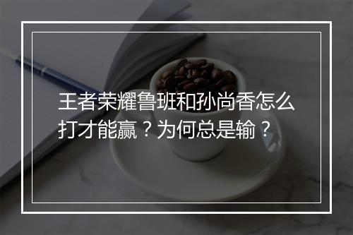 王者荣耀鲁班和孙尚香怎么打才能赢?为何总是输?