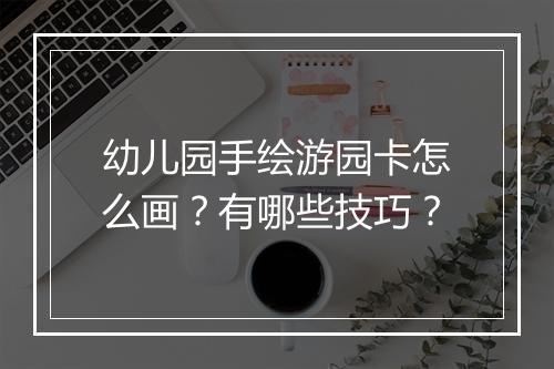 幼儿园手绘游园卡怎么画?有哪些技巧?