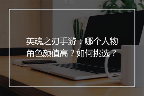 英魂之刃手游:哪个人物角色颜值高?如何挑选?