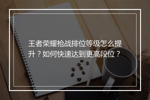 王者荣耀枪战排位等级怎么提升?如何快速达到更高段位?