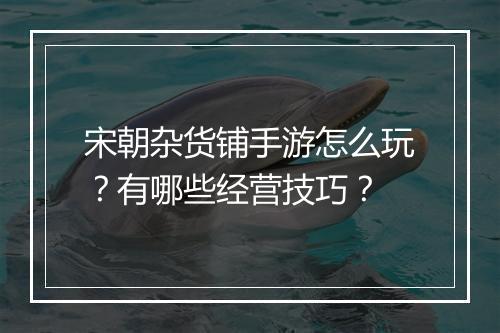 宋朝杂货铺手游怎么玩?有哪些经营技巧?
