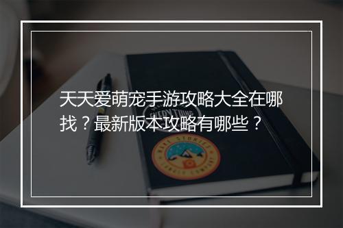 天天爱萌宠手游攻略大全在哪找?最新版本攻略有哪些?