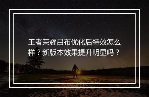 王者荣耀吕布优化后特效怎么样？新版本效果提升明显吗？
