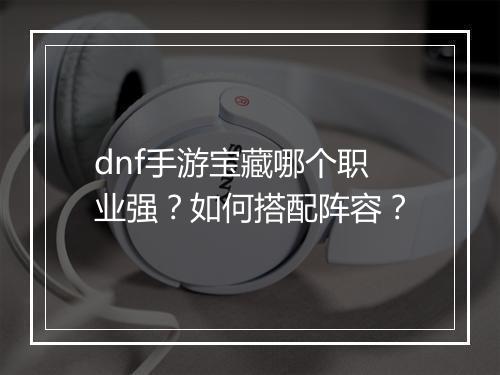 dnf手游宝藏哪个职业强?如何搭配阵容?