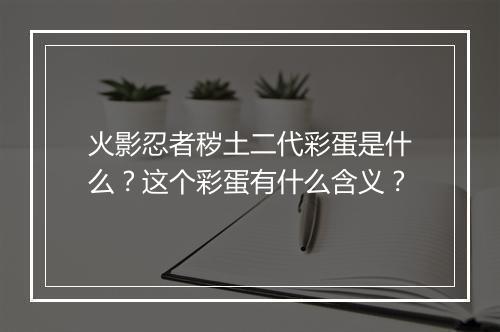 火影忍者秽土二代彩蛋是什么?这个彩蛋有什么含义?