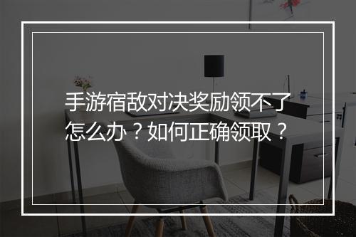 手游宿敌对决奖励领不了怎么办？如何正确领取？