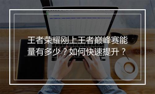 王者荣耀刚上王者巅峰赛能量有多少?如何快速提升?