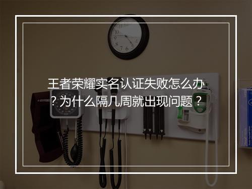 王者荣耀实名认证失败怎么办?为什么隔几周就出现问题?