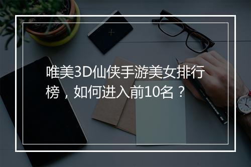 唯美3D仙侠手游美女排行榜，如何进入前10名？