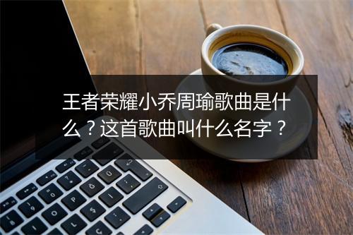 王者荣耀小乔周瑜歌曲是什么?这首歌曲叫什么名字?