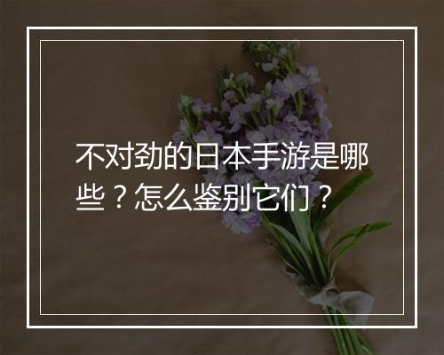 不对劲的日本手游是哪些?怎么鉴别它们?