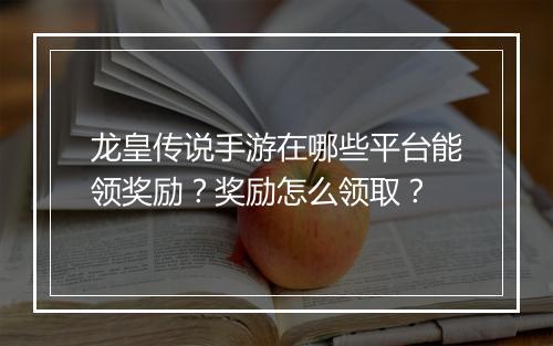 龙皇传说手游在哪些平台能领奖励？奖励怎么领取？