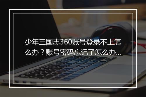 少年三国志360账号登录不上怎么办?账号密码忘记了怎么办?