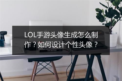 LOL手游头像生成怎么制作？如何设计个性头像？