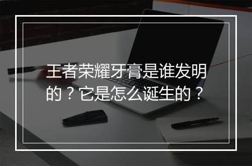 王者荣耀牙膏是谁发明的?它是怎么诞生的?