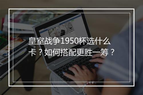 皇室战争1950杯选什么卡？如何搭配更胜一筹？