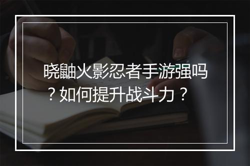 晓鼬火影忍者手游强吗?如何提升战斗力?