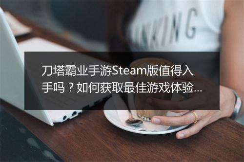 刀塔霸业手游Steam版值得入手吗?如何获取最佳游戏体验?
