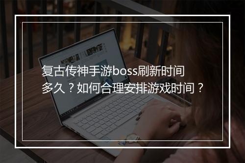 复古传神手游boss刷新时间多久?如何合理安排游戏时间?