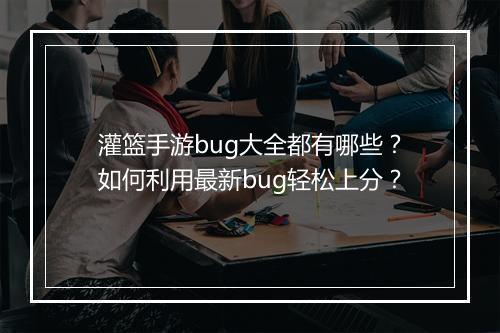 灌篮手游bug大全都有哪些？如何利用最新bug轻松上分？