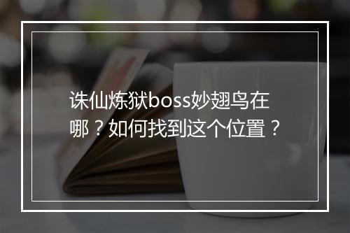 诛仙炼狱boss妙翅鸟在哪？如何找到这个位置？