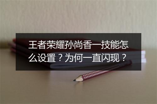 王者荣耀孙尚香一技能怎么设置?为何一直闪现?