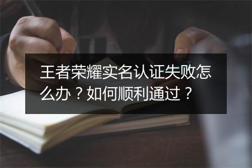 王者荣耀实名认证失败怎么办?如何顺利通过?