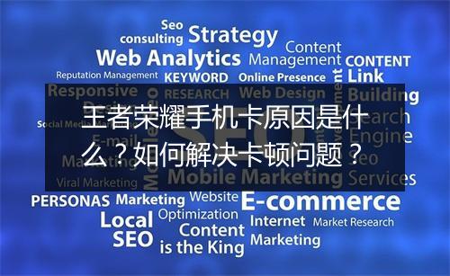 王者荣耀手机卡原因是什么?如何解决卡顿问题?