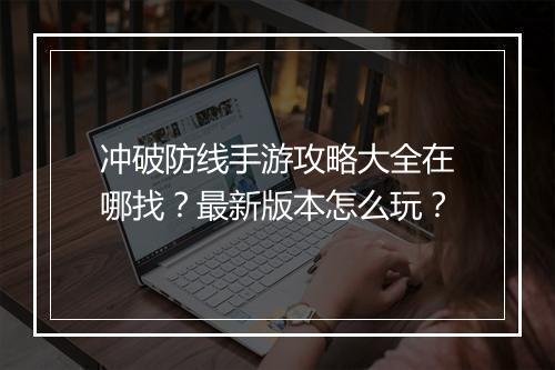 冲破防线手游攻略大全在哪找?最新版本怎么玩?