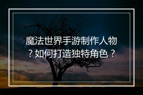 魔法世界手游制作人物?如何打造独特角色?