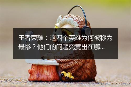 王者荣耀:这四个英雄为何被称为最惨?他们的问题究竟出在哪?