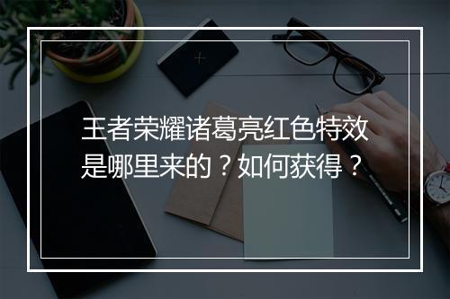 王者荣耀诸葛亮红色特效是哪里来的?如何获得?