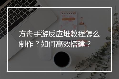 方舟手游反应堆教程怎么制作？如何高效搭建？