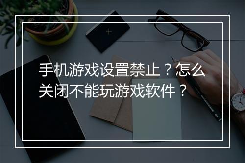手机游戏设置禁止?怎么关闭不能玩游戏软件?