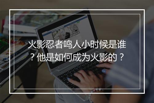 火影忍者鸣人小时候是谁?他是如何成为火影的?