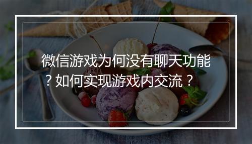 微信游戏为何没有聊天功能?如何实现游戏内交流?