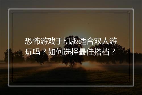 恐怖游戏手机版适合双人游玩吗?如何选择最佳搭档?