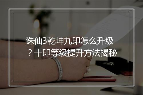 诛仙3乾坤九印怎么升级?十印等级提升方法揭秘