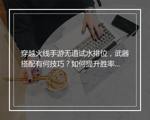 穿越火线手游无道试水排位，武器搭配有何技巧？如何提升胜率？