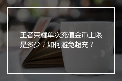 王者荣耀单次充值金币上限是多少?如何避免超充?
