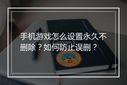 手机游戏怎么设置永久不删除?如何防止误删?