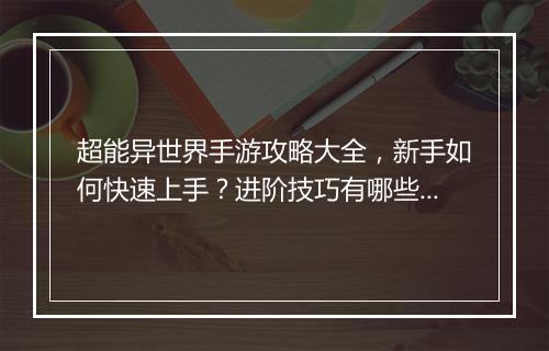 超能异世界手游攻略大全,新手如何快速上手?进阶技巧有哪些?